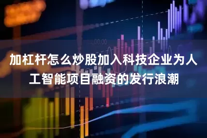 加杠杆怎么炒股加入科技企业为人工智能项目融资的发行浪潮