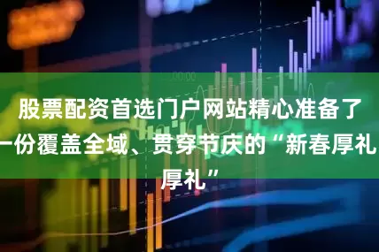 股票配资首选门户网站精心准备了一份覆盖全域、贯穿节庆的“新春厚礼”
