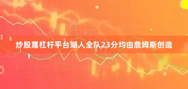 炒股票杠杆平台湖人全队23分均由詹姆斯创造