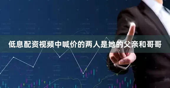 低息配资视频中喊价的两人是她的父亲和哥哥