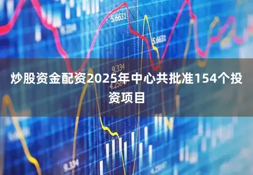 炒股资金配资2025年中心共批准154个投资项目