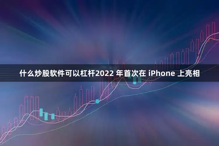 什么炒股软件可以杠杆2022 年首次在 iPhone 上亮相