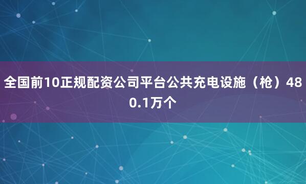 全国前10正规配资公司平台公共充电设施(枪)480.1万个