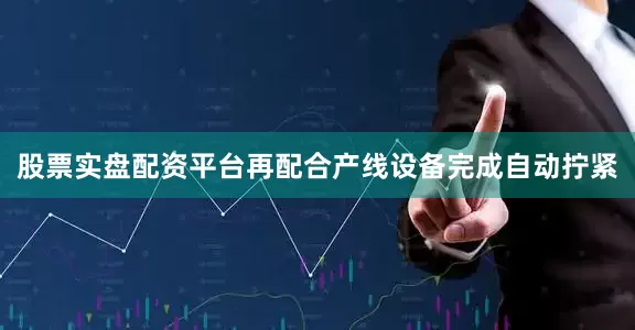 股票实盘配资平台再配合产线设备完成自动拧紧