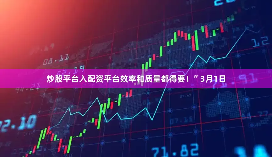 炒股平台入配资平台效率和质量都得要!”3月1日